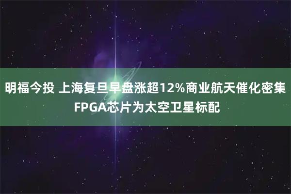 明福今投 上海复旦早盘涨超12%商业航天催化密集 FPGA芯片为太空卫星标配