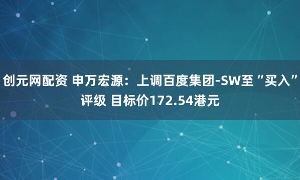 创元网配资 申万宏源:上调百度集团-SW至“买入”评级 目标价172.54港元