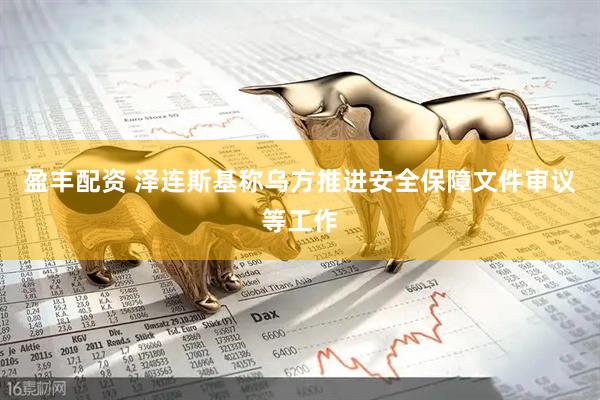 盈丰配资 泽连斯基称乌方推进安全保障文件审议等工作