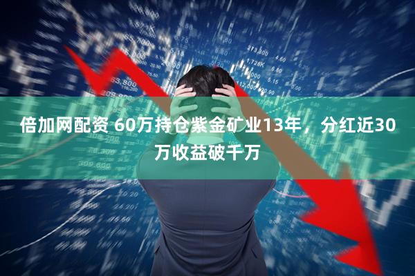 倍加网配资 60万持仓紫金矿业13年，分红近30万收益破千万