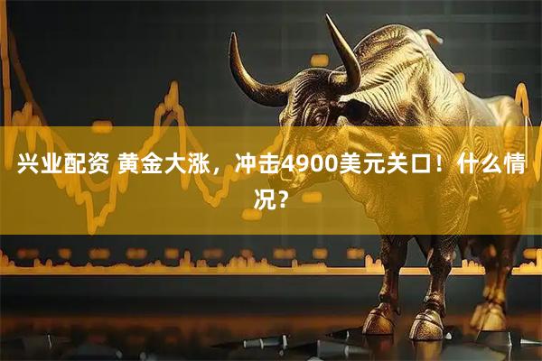 兴业配资 黄金大涨，冲击4900美元关口！什么情况？