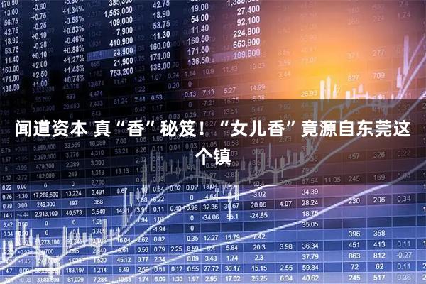 闻道资本 真“香”秘笈！“女儿香”竟源自东莞这个镇