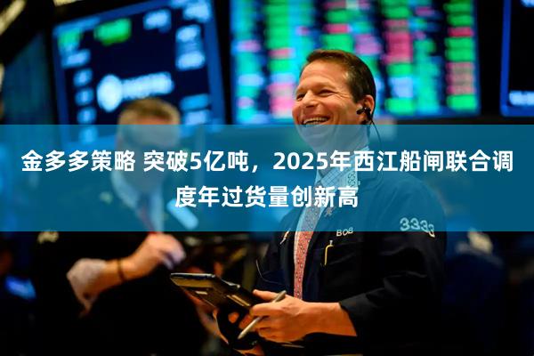 金多多策略 突破5亿吨，2025年西江船闸联合调度年过货量创新高