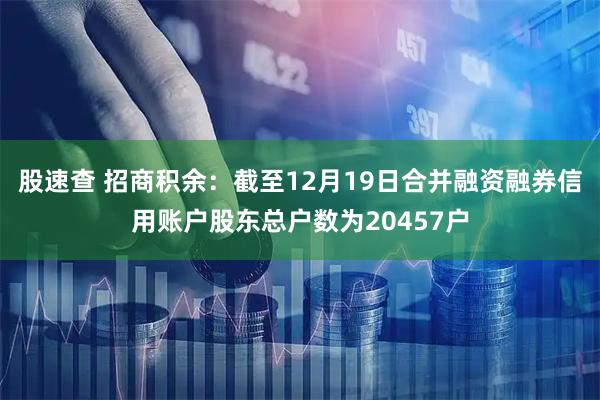 股速查 招商积余：截至12月19日合并融资融券信用账户股东总户数为20457户