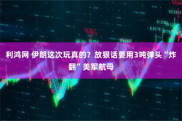 利鸿网 伊朗这次玩真的？放狠话要用3吨弹头“炸翻”美军航母