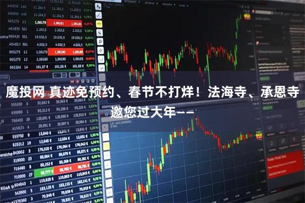 魔投网 真迹免预约、春节不打烊！法海寺、承恩寺邀您过大年——