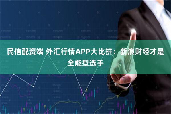 民信配资端 外汇行情APP大比拼：新浪财经才是全能型选手