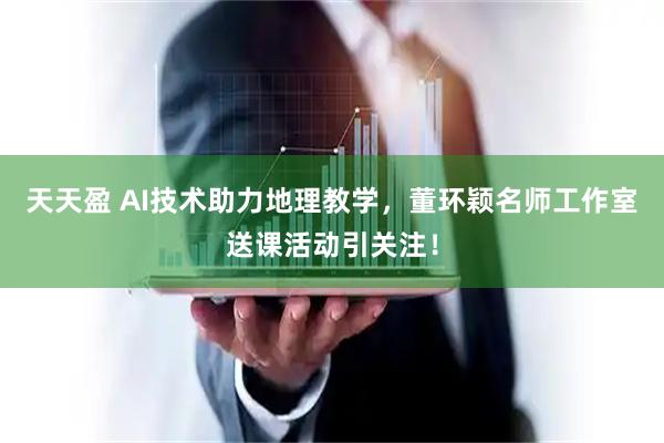 天天盈 AI技术助力地理教学，董环颖名师工作室送课活动引关注！