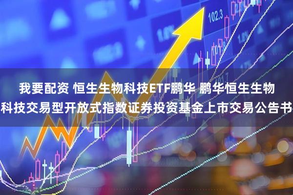 我要配资 恒生生物科技ETF鹏华 鹏华恒生生物科技交易型开放式指数证券投资基金上市交易公告书