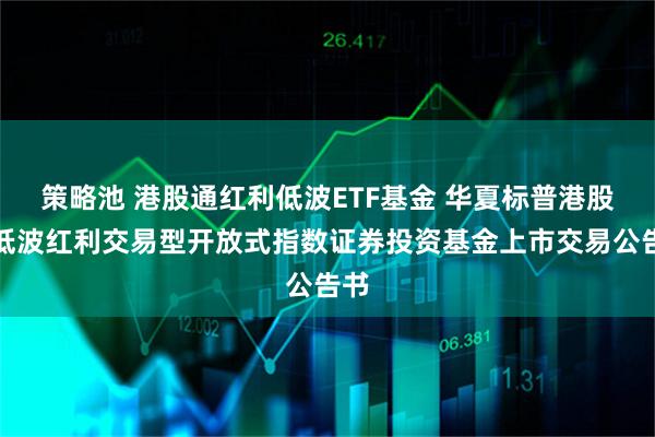 策略池 港股通红利低波ETF基金 华夏标普港股通低波红利交易型开放式指数证券投资基金上市交易公告书