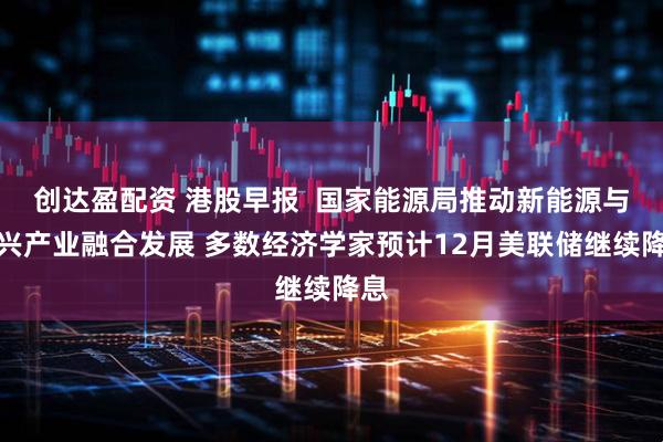 创达盈配资 港股早报  国家能源局推动新能源与新兴产业融合发展 多数经济学家预计12月美联储继续降息