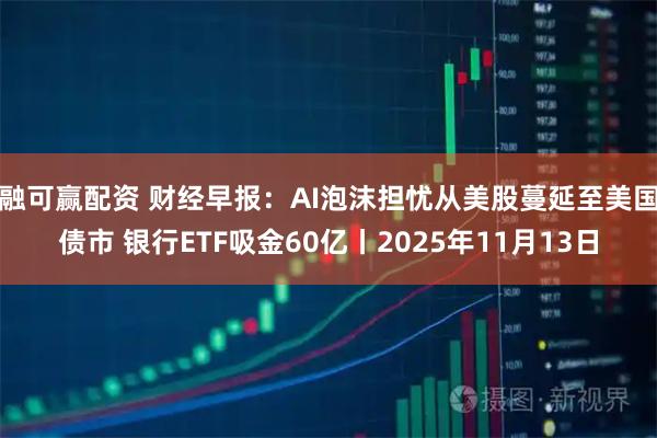 融可赢配资 财经早报：AI泡沫担忧从美股蔓延至美国债市 银行ETF吸金60亿丨2025年11月13日