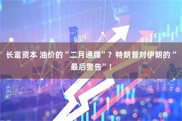 长富资本 油价的“二月通牒”？特朗普对伊朗的“最后警告”！