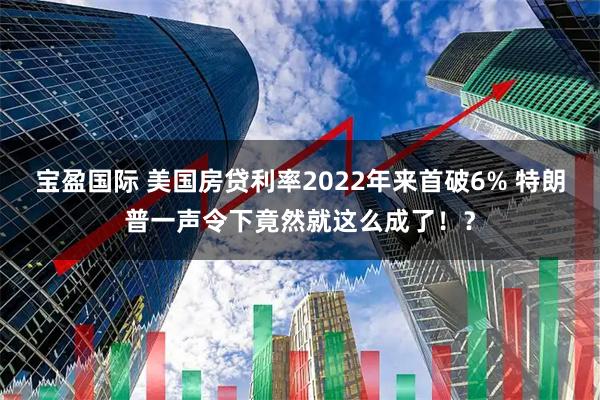 宝盈国际 美国房贷利率2022年来首破6% 特朗普一声令下竟然就这么成了！？