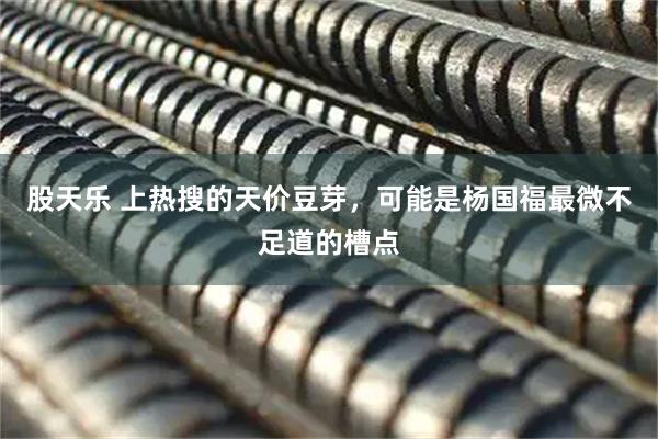 股天乐 上热搜的天价豆芽，可能是杨国福最微不足道的槽点