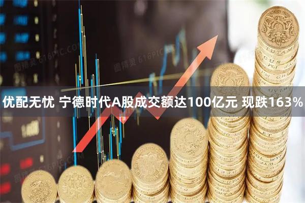 优配无忧 宁德时代A股成交额达100亿元 现跌163%