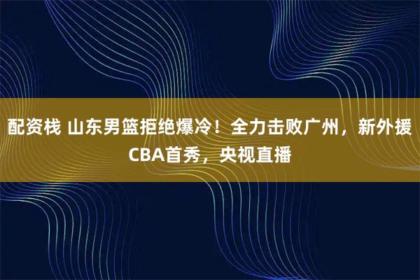 配资栈 山东男篮拒绝爆冷！全力击败广州，新外援CBA首秀，央视直播