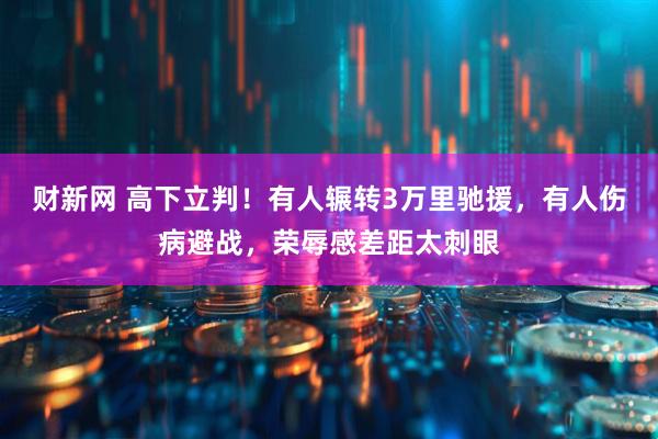 财新网 高下立判！有人辗转3万里驰援，有人伤病避战，荣辱感差距太刺眼