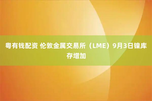 粤有钱配资 伦敦金属交易所（LME）9月3日镍库存增加