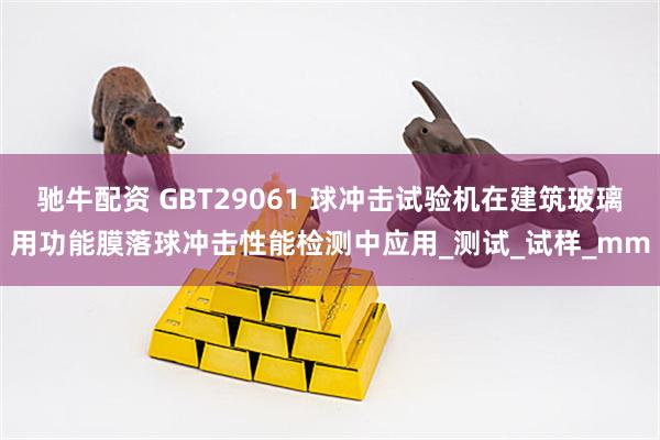 驰牛配资 GBT29061 球冲击试验机在建筑玻璃用功能膜落球冲击性能检测中应用_测试_试样_mm