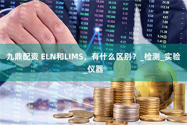 九鼎配资 ELN和LIMS，有什么区别？_检测_实验_仪器
