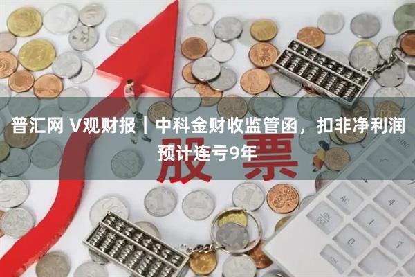 普汇网 V观财报｜中科金财收监管函，扣非净利润预计连亏9年