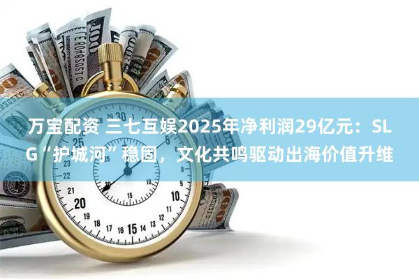 万宝配资 三七互娱2025年净利润29亿元：SLG“护城河”稳固，文化共鸣驱动出海价值升维