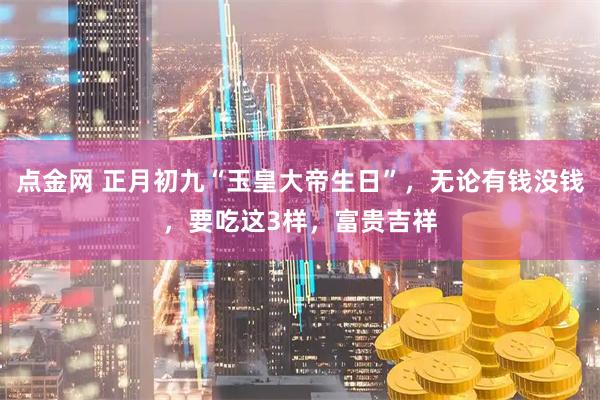点金网 正月初九“玉皇大帝生日”，无论有钱没钱，要吃这3样，富贵吉祥