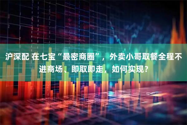 沪深配 在七宝“最密商圈”，外卖小哥取餐全程不进商场、即取即走，如何实现？