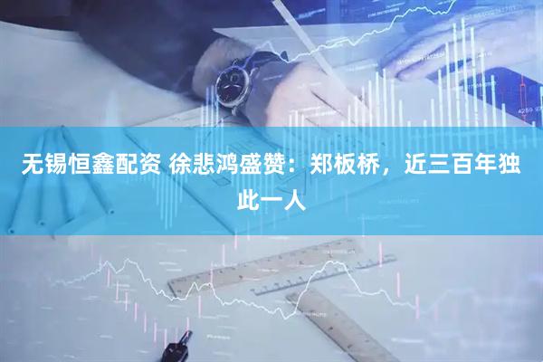 无锡恒鑫配资 徐悲鸿盛赞：郑板桥，近三百年独此一人