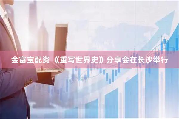 金富宝配资 《重写世界史》分享会在长沙举行
