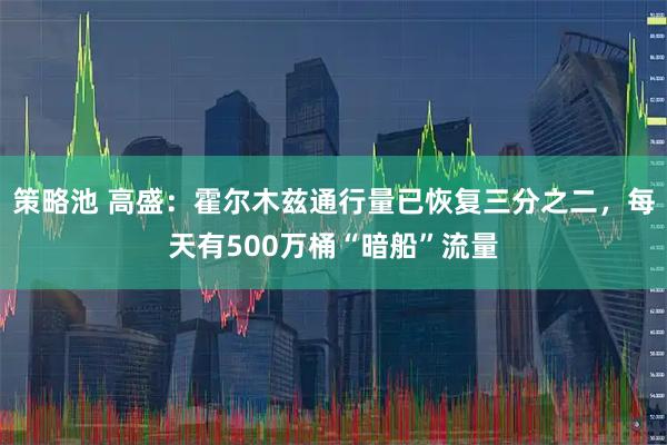 策略池 高盛：霍尔木兹通行量已恢复三分之二，每天有500万桶“暗船”流量