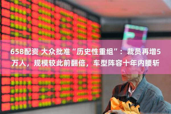 658配资 大众批准“历史性重组”：裁员再增5万人，规模较此前翻倍，车型阵容十年内腰斩