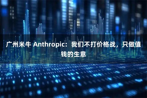 广州米牛 Anthropic：我们不打价格战，只做值钱的生意